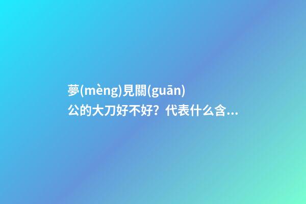 夢(mèng)見關(guān)公的大刀好不好？代表什么含義？